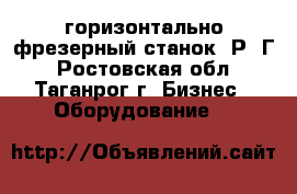 горизонтально-фрезерный станок 6Р82Г - Ростовская обл., Таганрог г. Бизнес » Оборудование   